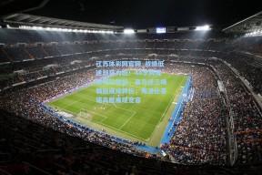 江苏体彩网官网_战绩低迷却获力挺！44岁阿隆索帅位稳固，皇马迎三场弱旅或成转折，弗洛伦蒂诺高层展现宽容