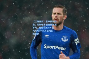 【江苏体彩】意甲转会动态，拉斯帕多里租借加盟罗马，租借费200万欧元并附1900万欧元买断条款