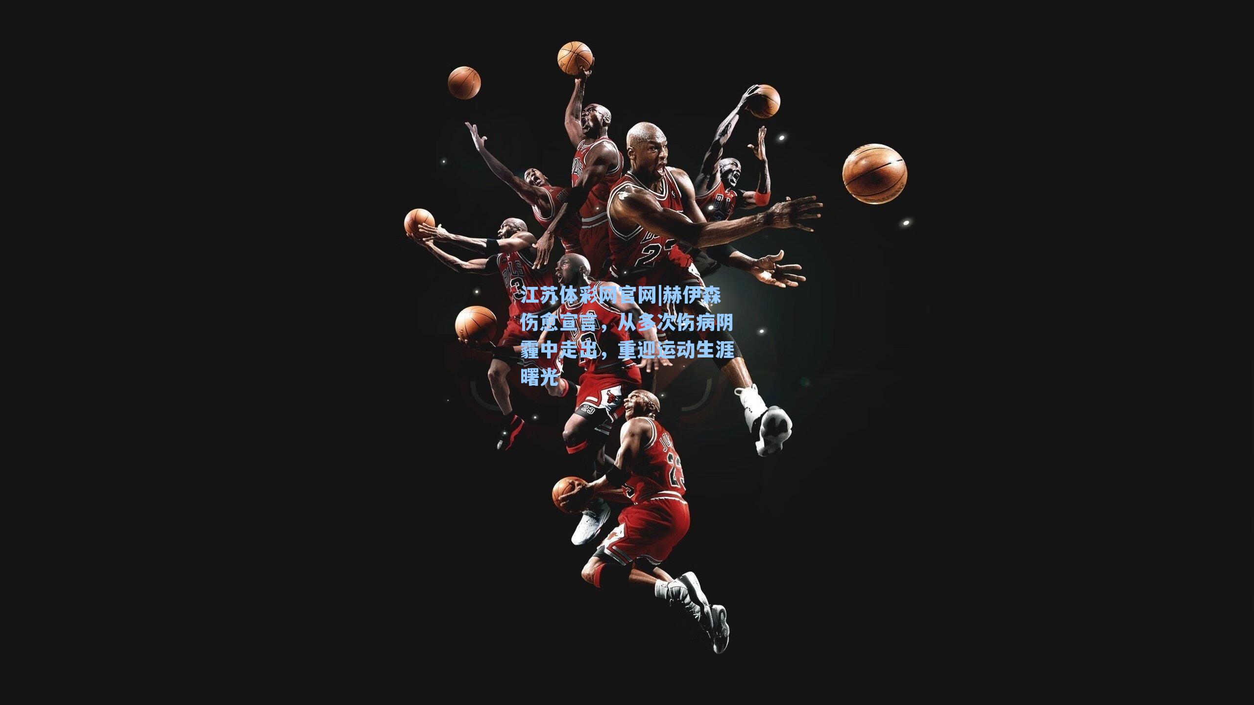 赫伊森伤愈宣言，从多次伤病阴霾中走出，重迎运动生涯曙光