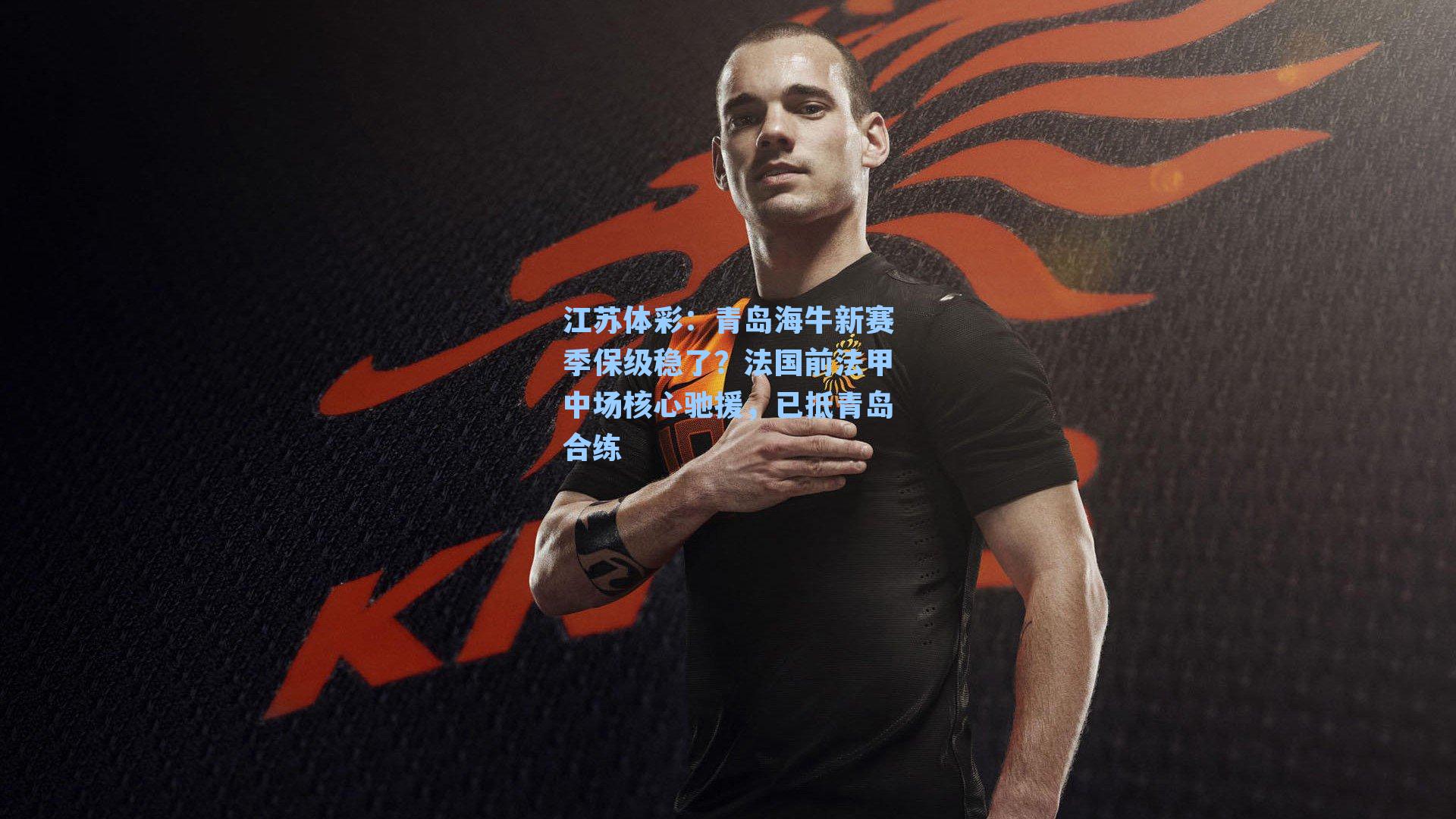 青岛海牛新赛季保级稳了？法国前法甲中场核心驰援，已抵青岛合练