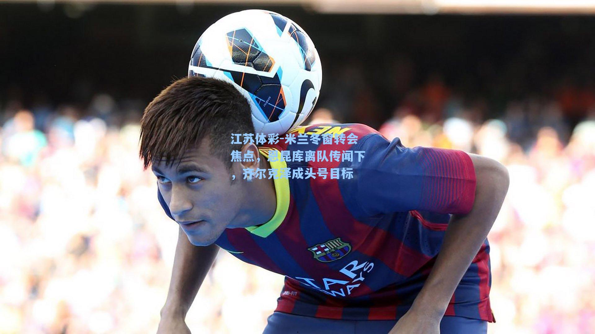 米兰冬窗转会焦点,恩昆库离队传闻下,齐尔克泽成头号目标