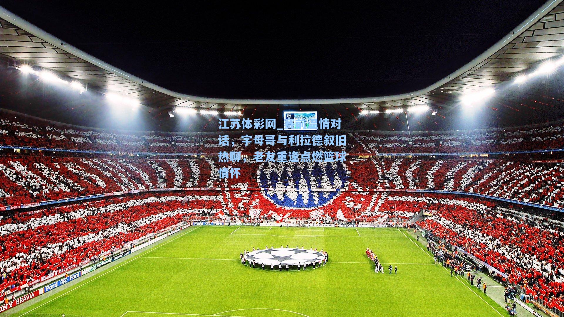 赛前温情对话，字母哥与利拉德叙旧热聊，老友重逢点燃篮球情怀