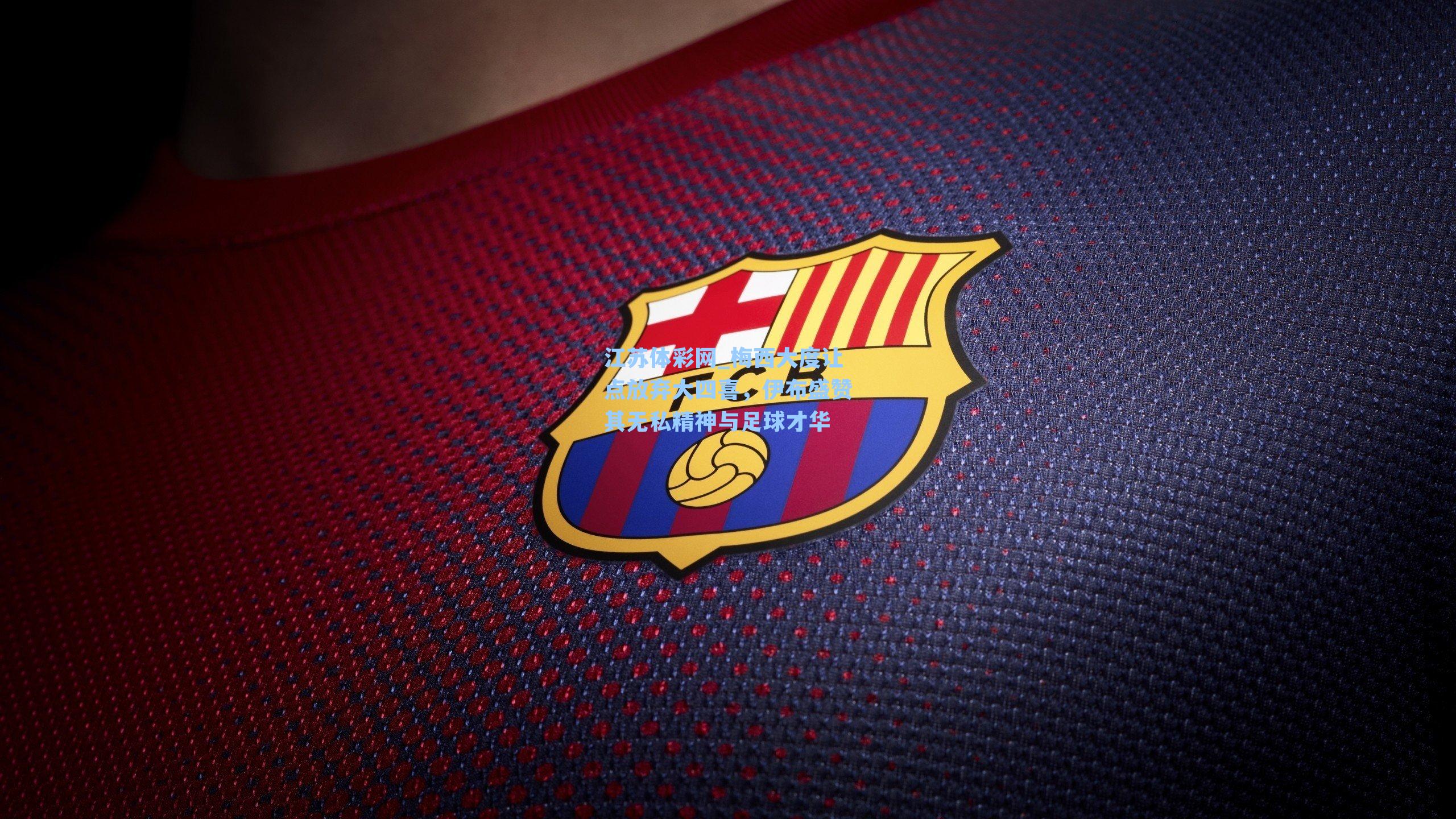 梅西大度让点放弃大四喜，伊布盛赞其无私精神与足球才华